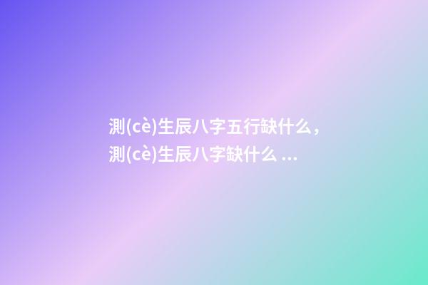 測(cè)生辰八字五行缺什么，測(cè)生辰八字缺什么 測(cè)五行八字缺什么用什么軟件 免費(fèi)查五行缺什么取名